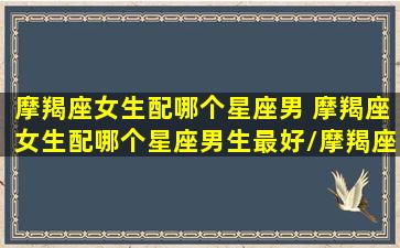 摩羯座女生配哪个星座男 摩羯座女生配哪个星座男生最好/摩羯座女生配哪个星座男 摩羯座女生配哪个星座男生最好-我的网站